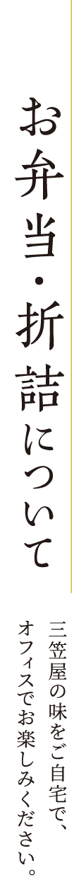 お弁当・折詰について 三笠屋の味をご自宅で、オフィスでお楽しみください。