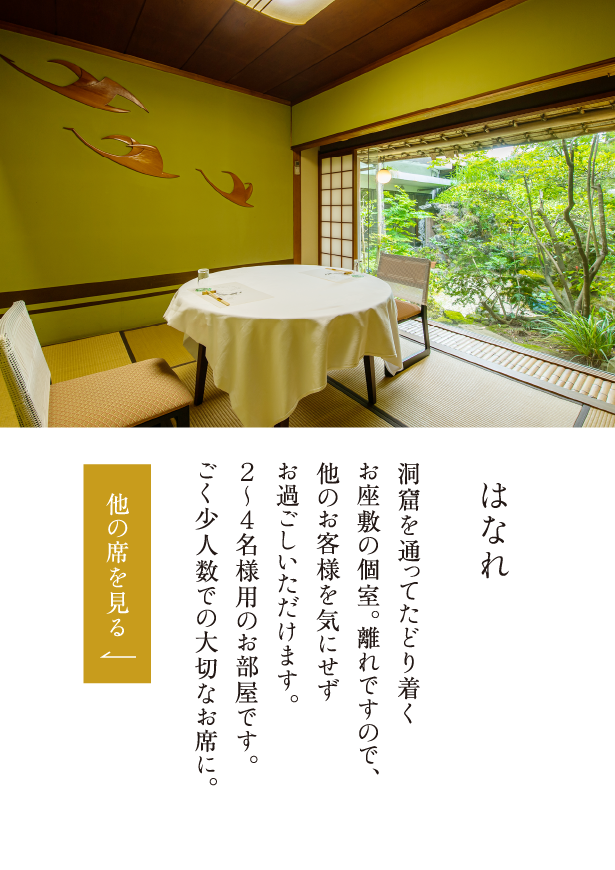 はなれ 洞窟を通ってたどり着くお座敷の個室。離れですので、他のお客様を気にせずお過ごしいただけます。２～４名様用のお部屋です。ごく少人数での大切なお席に。