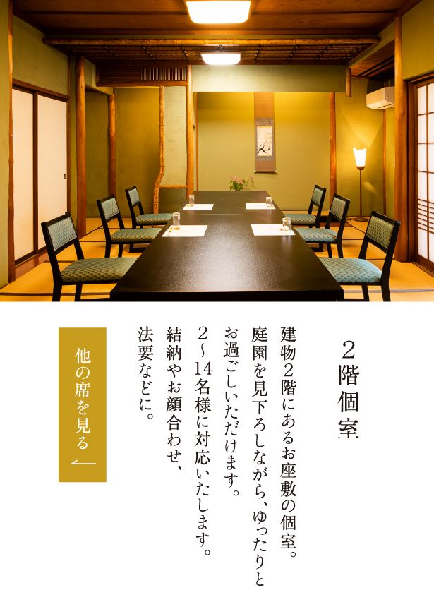 ２階個室 建物２階にあるお座敷の個室。庭園を見下ろしながら、ゆったりとお過ごしいただけます。２～14名様に対応いたします。結納やお顔合わせ、法要などに。
