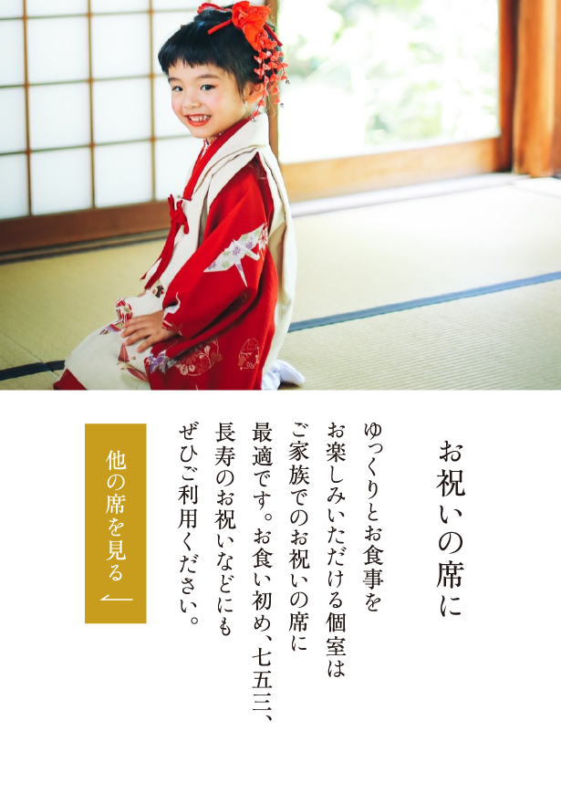 お祝いの席に ゆっくりとお食事をお楽しみいただける個室はご家族でのお祝いの席に最適です。お食い初め、七五三、長寿のお祝いなどにもぜひご利用ください。