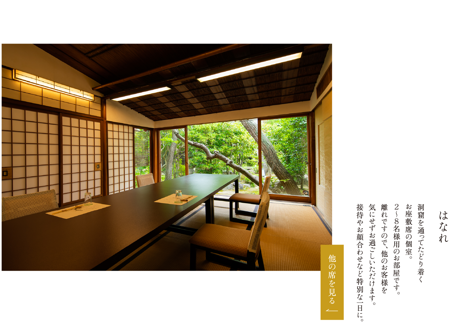 はなれ 洞窟を通ってたどり着くお座敷席の個室。２～８名様用のお部屋です。離れですので、他のお客様を気にせずお過ごしいただけます。接待やお顔合わせなど特別な一日に。