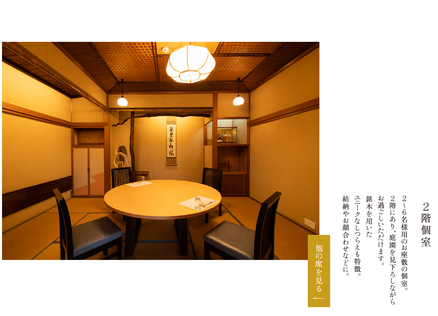 ２階個室 ２～６名様用のお座敷の個室。２階にあり、庭園を見下ろしながらお過ごしいただけます。銘木を用いたユニークなしつらえも特徴。結納やお顔合わせなどに。